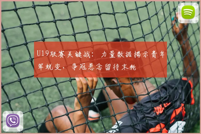 U19联赛关键战:力量数据揭示青年军蜕变,争冠悬念留待末轮 - 天下足球网推荐
