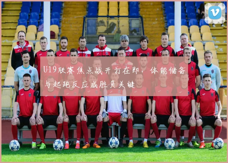U19联赛焦点战开打在即，体能储备与起跑反应成胜负关键 - 天下足球网推荐