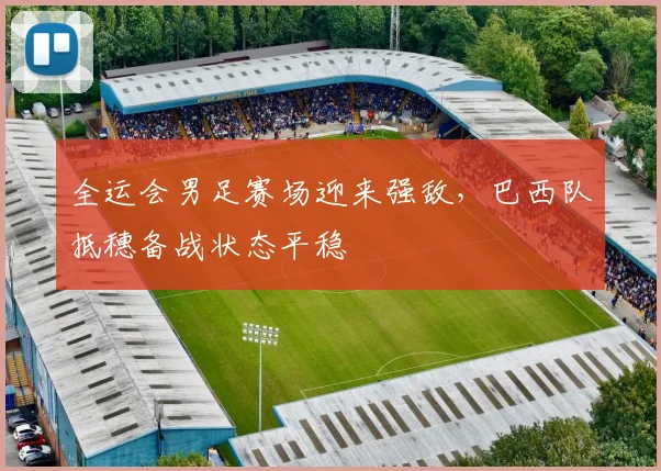 全运会男足赛场迎来强敌,巴西队抵穗备战状态平稳 - 天下足球网推荐