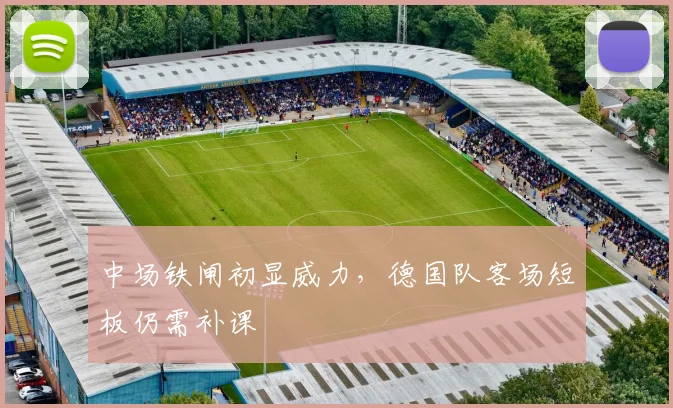 中场铁闸初显威力,德国队客场短板仍需补课 - 天下足球网推荐
