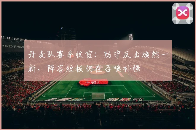 丹麦队赛季收官:防守反击焕然一新,阵容短板仍在召唤补强 - 天下足球网推荐