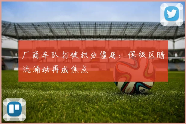 厂商车队打破积分僵局,保级区暗流涌动再成焦点 - 天下足球网推荐