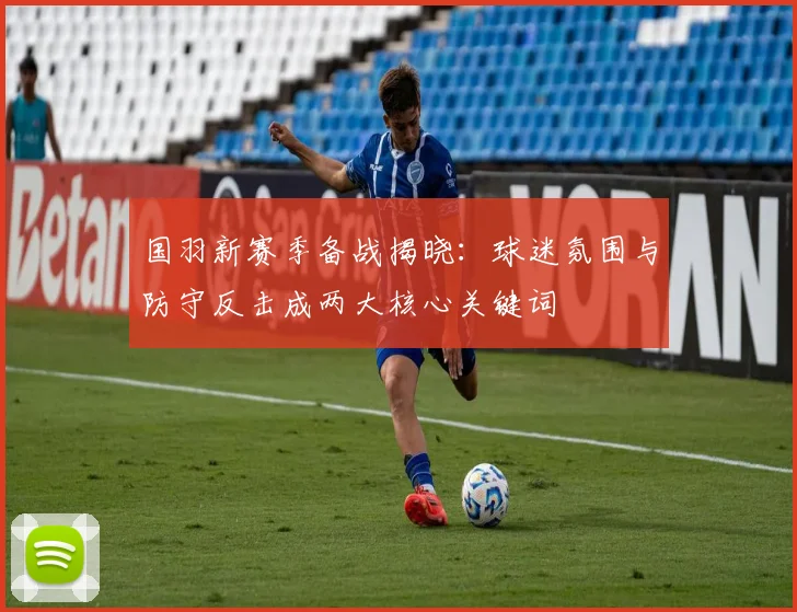 国羽新赛季备战揭晓:球迷氛围与防守反击成两大核心关键词 - 天下足球网推荐