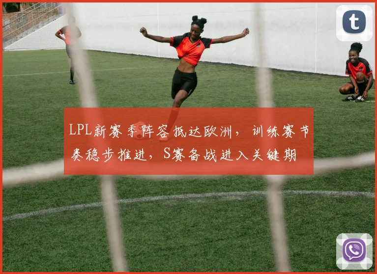LPL新赛季阵容抵达欧洲,训练赛节奏稳步推进,S赛备战进入关键期 - 天下足球网推荐