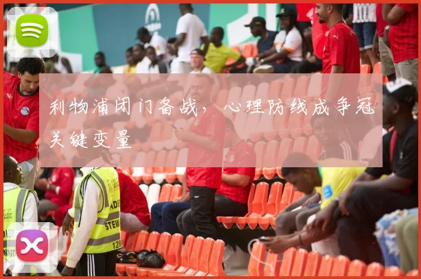 利物浦闭门备战，心理防线成争冠关键变量 - 天下足球网推荐