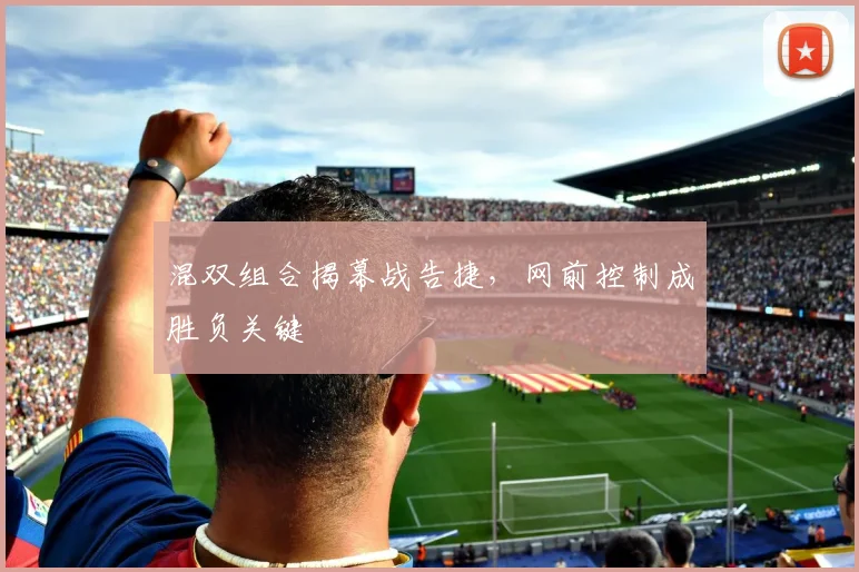 混双组合揭幕战告捷,网前控制成胜负关键 - 天下足球网推荐