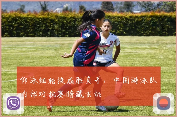 仰泳组轮换成胜负手,中国游泳队内部对抗赛暗藏玄机 - 天下足球网推荐