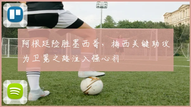 阿根廷险胜墨西哥，梅西关键助攻为卫冕之路注入强心剂 - 天下足球网推荐