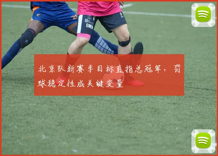 北京队新赛季目标直指总冠军,罚球稳定性成关键变量 - 天下足球网推荐