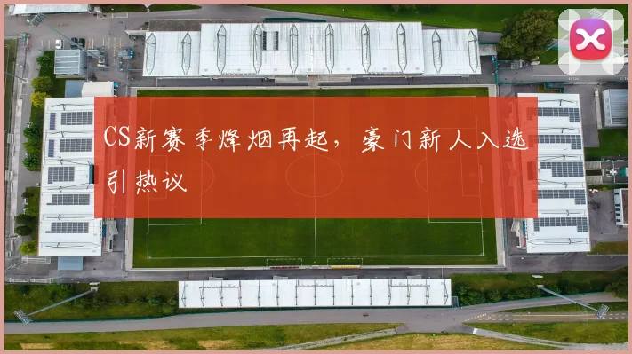 CS新赛季烽烟再起,豪门新人入选引热议 - 天下足球网推荐