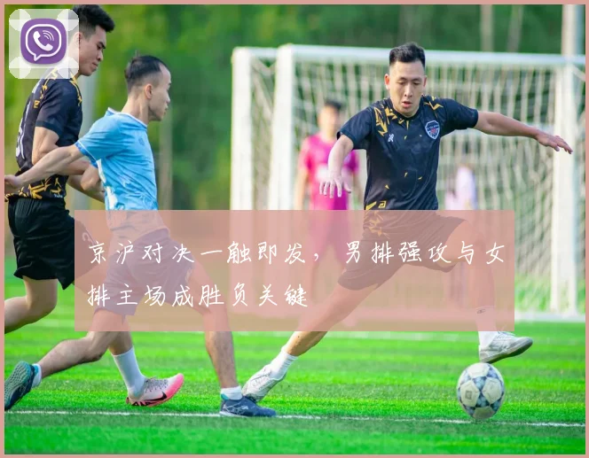 京沪对决一触即发，男排强攻与女排主场成胜负关键 - 天下足球网推荐
