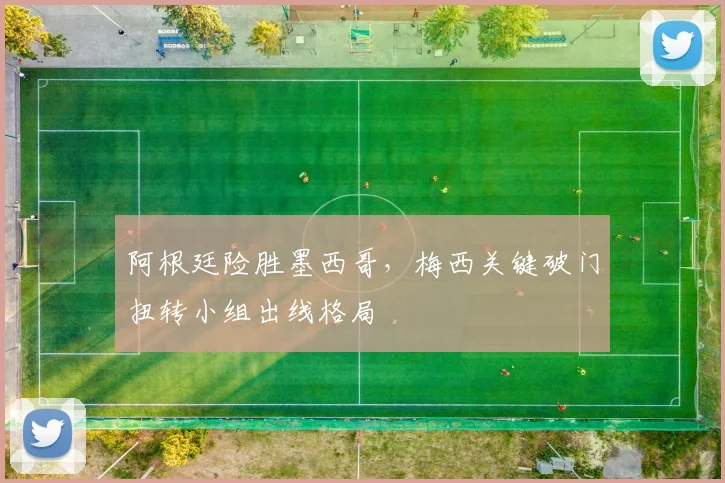 阿根廷险胜墨西哥,梅西关键破门扭转小组出线格局 - 天下足球网推荐