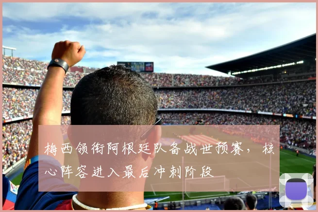梅西领衔阿根廷队备战世预赛，核心阵容进入最后冲刺阶段 - 天下足球网推荐