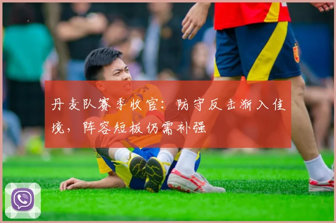 丹麦队赛季收官:防守反击渐入佳境,阵容短板仍需补强 - 天下足球网推荐