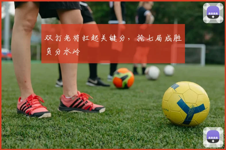 双打老将扛起关键分，抢七局成胜负分水岭 - 天下足球网推荐
