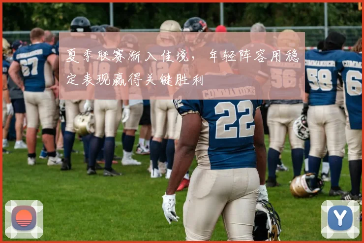 夏季联赛渐入佳境,年轻阵容用稳定表现赢得关键胜利 - 天下足球网推荐