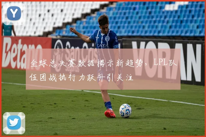 全球总决赛数据揭示新趋势,LPL队伍团战执行力跃升引关注 - 天下足球网推荐