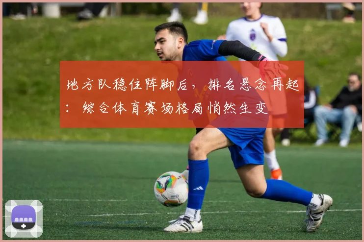 地方队稳住阵脚后,排名悬念再起:综合体育赛场格局悄然生变 - 天下足球网推荐