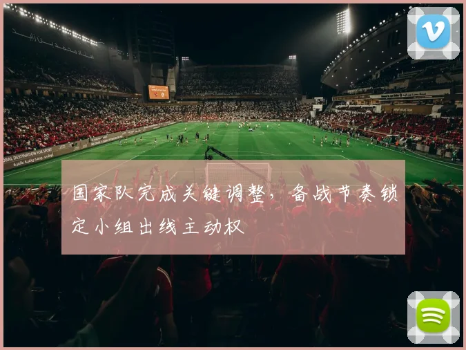 国家队完成关键调整，备战节奏锁定小组出线主动权 - 天下足球网资讯