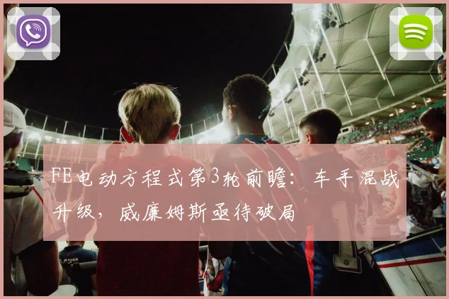 FE电动方程式第3轮前瞻:车手混战升级,威廉姆斯亟待破局 - 天下足球网推荐