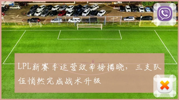 LPL新赛季运营效率榜揭晓，三支队伍悄然完成战术升级 - 天下足球网推荐