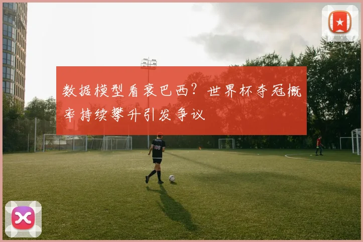 数据模型看衰巴西?世界杯夺冠概率持续攀升引发争议 - 天下足球网推荐