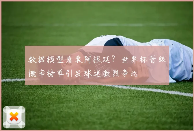 数据模型看衰阿根廷?世界杯晋级概率榜单引发球迷激烈争论 - 天下足球网推荐