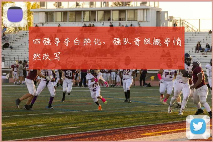 四强争夺白热化,强队晋级概率悄然改写 - 天下足球网推荐