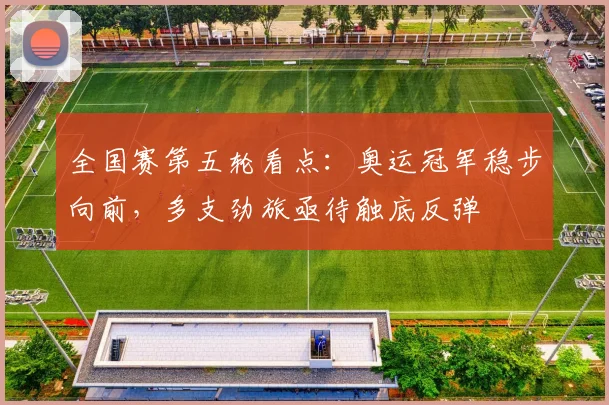 全国赛第五轮看点:奥运冠军稳步向前,多支劲旅亟待触底反弹 - 天下足球网推荐