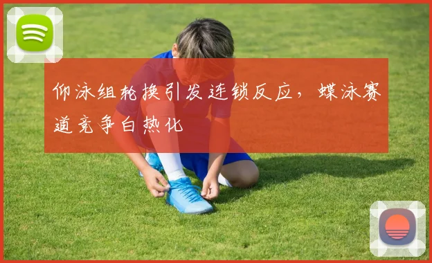 仰泳组轮换引发连锁反应，蝶泳赛道竞争白热化 - 天下足球网推荐