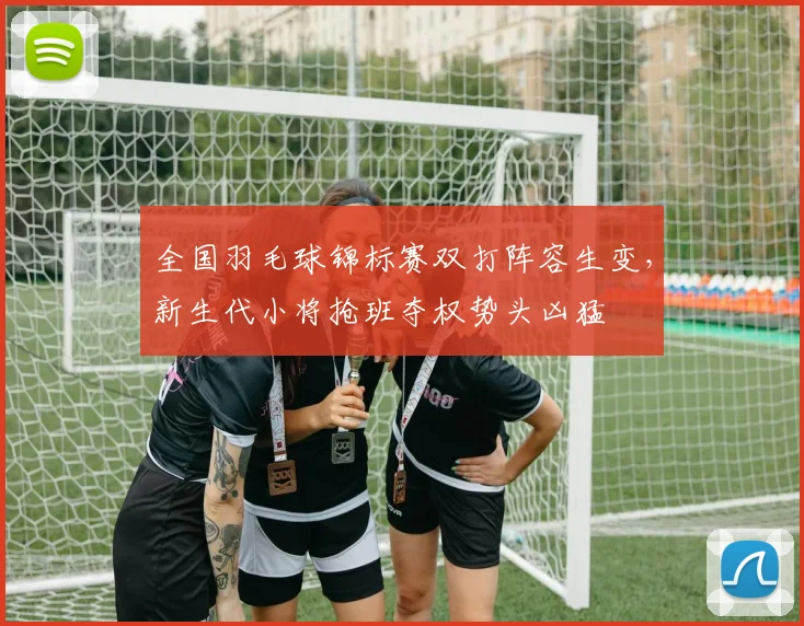 全国羽毛球锦标赛双打阵容生变，新生代小将抢班夺权势头凶猛 - 天下足球网推荐