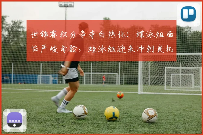 世锦赛积分争夺白热化：蝶泳组面临严峻考验，蛙泳组迎来冲刺良机 - 天下足球网推荐