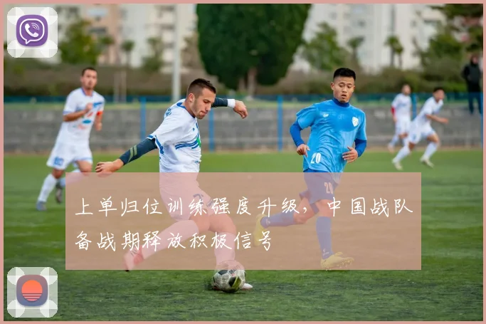 上单归位训练强度升级，中国战队备战期释放积极信号 - 天下足球网推荐