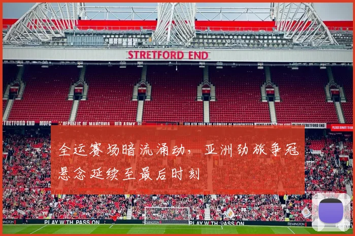 全运赛场暗流涌动，亚洲劲旅争冠悬念延续至最后时刻 - 天下足球网推荐