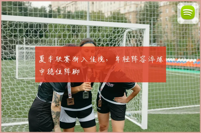 夏季联赛渐入佳境,年轻阵容淬炼中稳住阵脚 - 天下足球网推荐