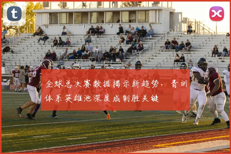 全球总决赛数据揭示新趋势，青训体系英雄池深度成制胜关键 - 天下足球网推荐