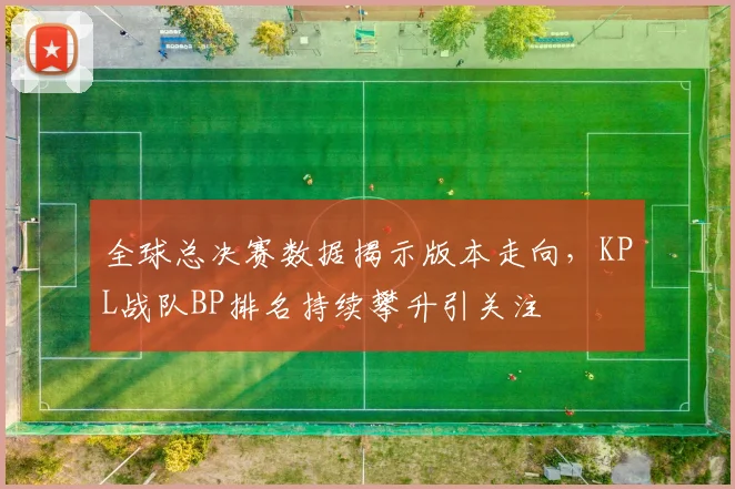 全球总决赛数据揭示版本走向,KPL战队BP排名持续攀升引关注 - 天下足球网推荐