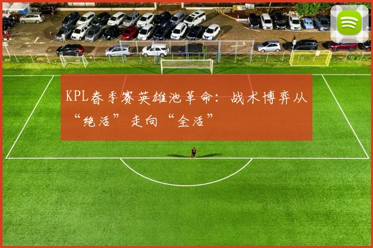 KPL春季赛英雄池革命：战术博弈从“绝活”走向“全活” - 天下足球网推荐